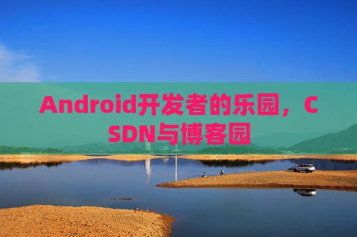 Android开发者的乐园，CSDN与博客园